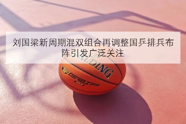 刘国梁新周期混双组合再调整国乒排兵布阵引发广泛关注