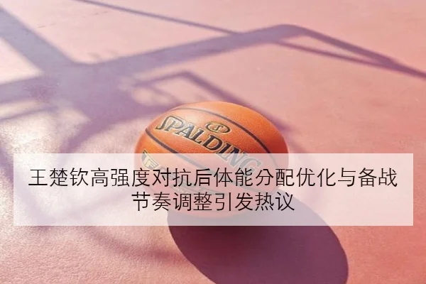 王楚钦高强度对抗后体能分配优化与备战节奏调整引发热议