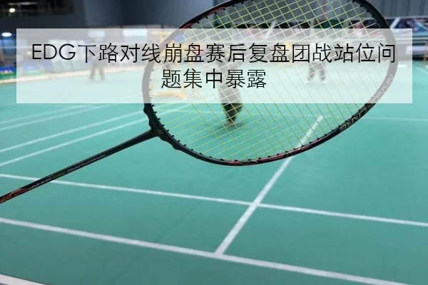 EDG下路对线崩盘赛后复盘团战站位问题集中暴露