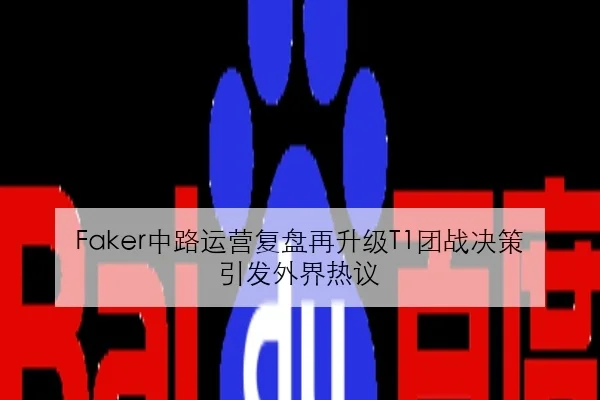 Faker中路运营复盘再升级T1团战决策引发外界热议